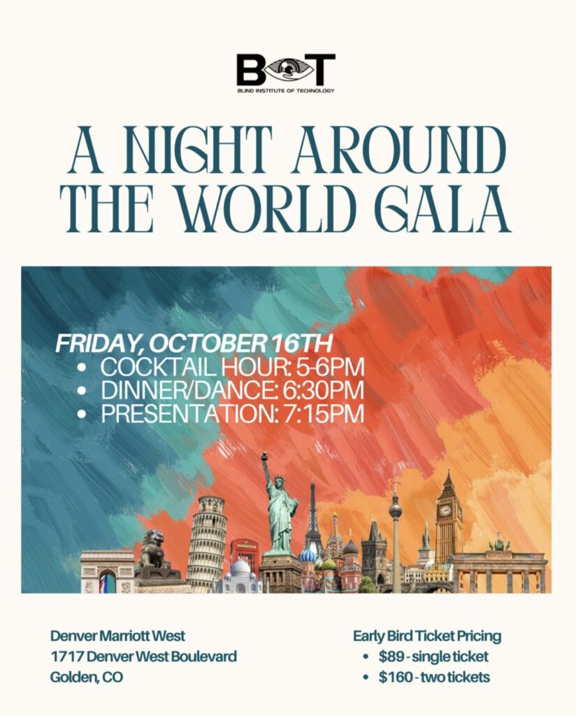 Promotional flyer for the Blind Institute of Technology's “A Night Around the World Gala.” The flyer features the BIT logo at the top and the event title in large blue lettering. Below, an artistic painted background in shades of blue, orange, and yellow showcases famous international landmarks, including the Statue of Liberty, Eiffel Tower, Leaning Tower of Pisa, Big Ben, Saint Basil’s Cathedral, Brandenburg Gate, and others. Event details read: “Friday, October 16th” with Cocktail Hour from 5–6 PM, Dinner/Dance at 6:30 PM, and Presentation at 7:15 PM. The event will be held at the Denver Marriott West, 1717 Denver West Boulevard, Golden, Colorado. Early bird ticket pricing is listed as $89 for a single ticket or $160 for two tickets.
